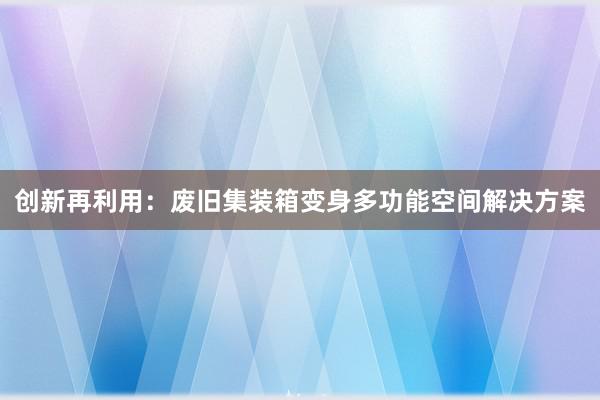 创新再利用：废旧集装箱变身多功能空间解决方案