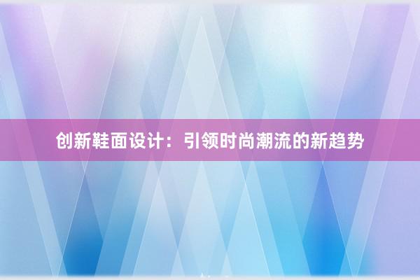 创新鞋面设计：引领时尚潮流的新趋势