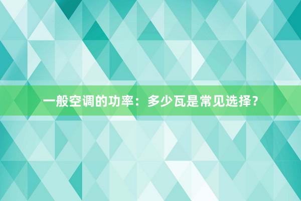 一般空调的功率：多少瓦是常见选择？